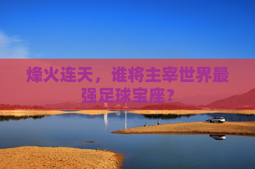 烽火连天，谁将主宰世界最强足球宝座？