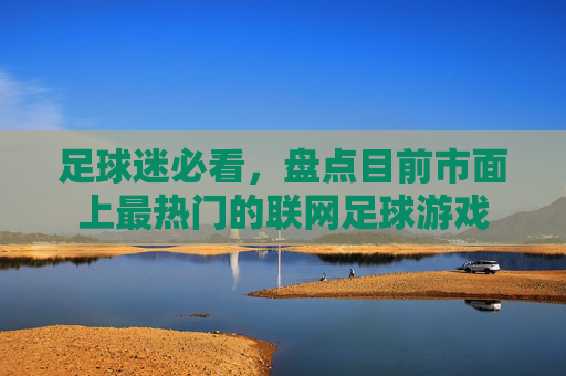 足球迷必看，盘点目前市面上最热门的联网足球游戏