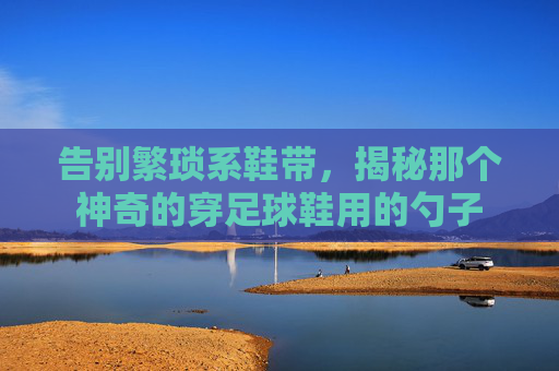 告别繁琐系鞋带,揭秘那个神奇的穿足球鞋用的勺子