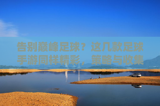 告别巅峰足球？这几款足球手游同样精彩，策略与收集两不误！