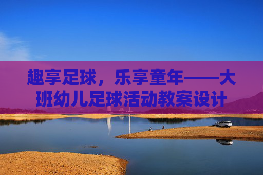 趣享足球，乐享童年——大班幼儿足球活动教案设计