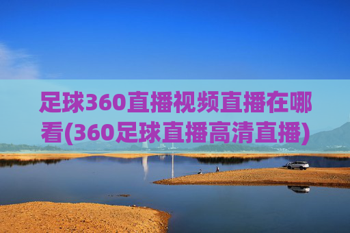 足球360直播视频直播在哪看(360足球直播高清直播)