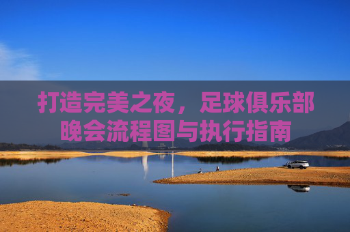 打造完美之夜,足球俱乐部晚会流程图与执行指南