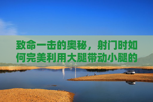 致命一击的奥秘，射门时如何完美利用大腿带动小腿的力量传导