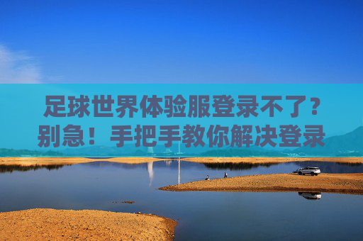 足球世界体验服登录不了？别急！手把手教你解决登录难题