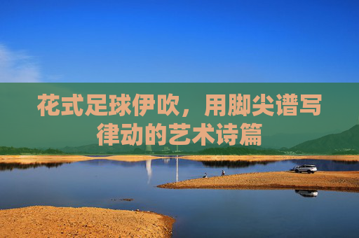花式足球伊吹,用脚尖谱写律动的艺术诗篇