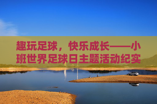 趣玩足球,快乐成长——小班世界足球日主题活动纪实