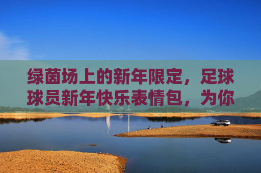 绿茵场上的新年限定，足球球员新年快乐表情包，为你的朋友圈疯狂打call！