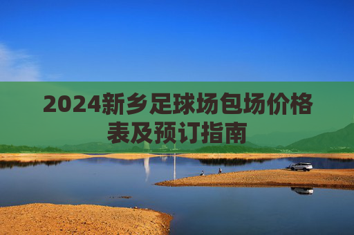2024新乡足球场包场价格表及预订指南