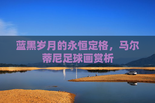 蓝黑岁月的永恒定格,马尔蒂尼足球画赏析