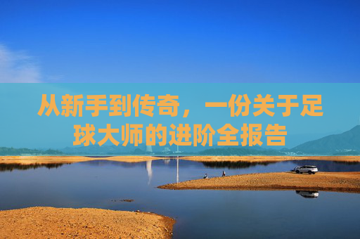 从新手到传奇，一份关于足球大师的进阶全报告