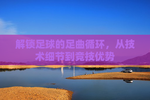 解锁足球的足曲循环，从技术细节到竞技优势