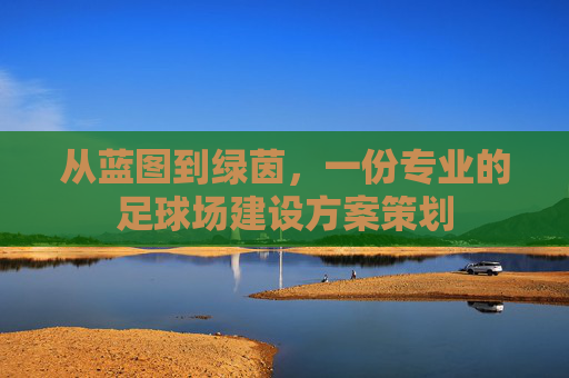 从蓝图到绿茵,一份专业的足球场建设方案策划