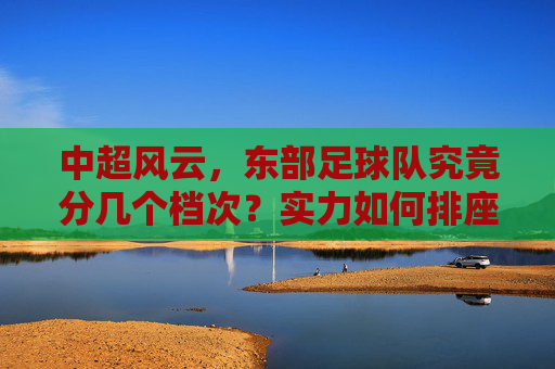 中超风云，东部足球队究竟分几个档次？实力如何排座次？