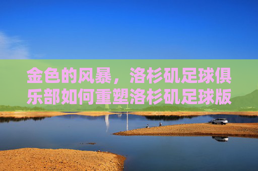 金色的风暴,洛杉矶足球俱乐部如何重塑洛杉矶足球版图