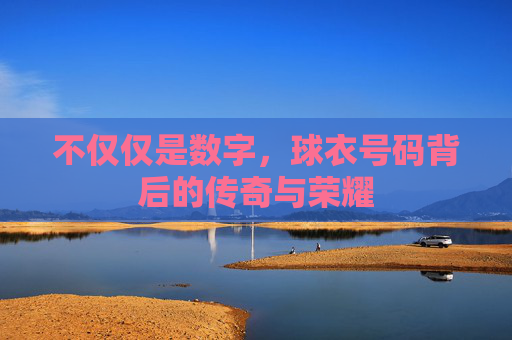 不仅仅是数字,球衣号码背后的传奇与荣耀