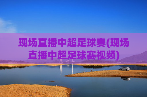 现场直播中超足球赛(现场直播中超足球赛视频)