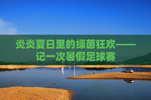 炎炎夏日里的绿茵狂欢——记一次暑假足球赛