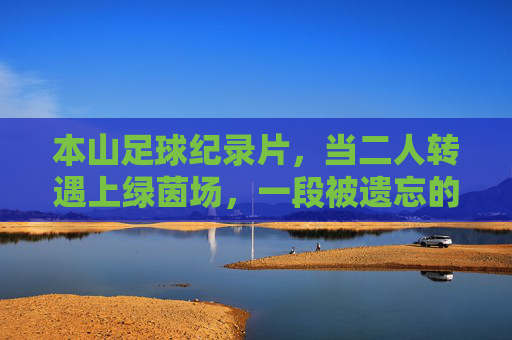 本山足球纪录片,当二人转遇上绿茵场,一段被遗忘的东北足球往事
