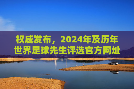 权威发布，2024年及历年世界足球先生评选官方网址与投票指南