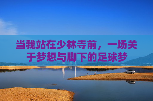当我站在少林寺前，一场关于梦想与脚下的足球梦
