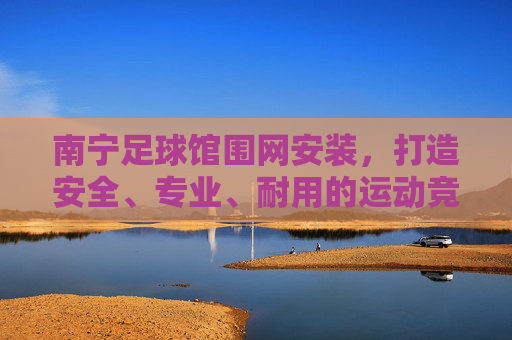 南宁足球馆围网安装,打造安全、专业、耐用的运动竞技场