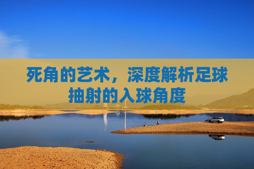 死角的艺术,深度解析足球抽射的入球角度