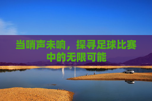 当哨声未响,探寻足球比赛中的无限可能
