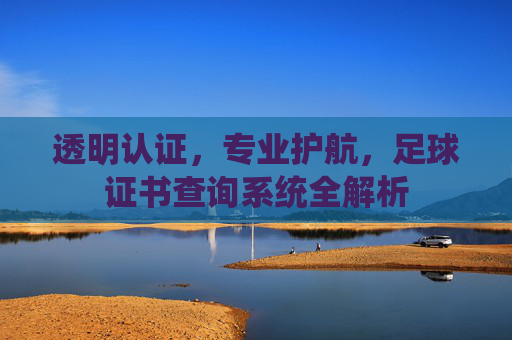 透明认证，专业护航，足球证书查询系统全解析