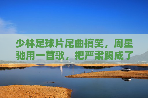 少林足球片尾曲搞笑，周星驰用一首歌，把严肃踢成了段子