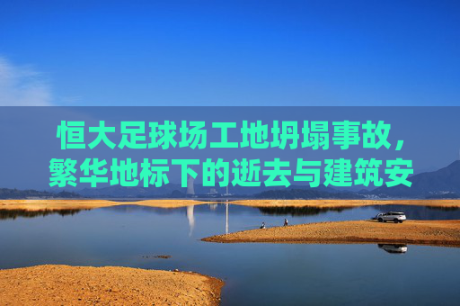 恒大足球场工地坍塌事故，繁华地标下的逝去与建筑安全的拷问