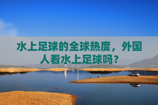 水上足球的全球热度，外国人看水上足球吗？