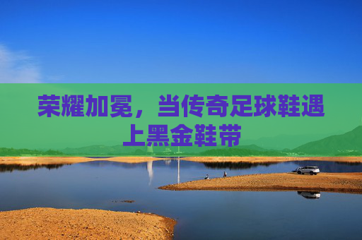 荣耀加冕,当传奇足球鞋遇上黑金鞋带