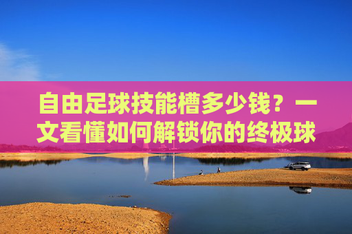 自由足球技能槽多少钱？一文看懂如何解锁你的终极球技