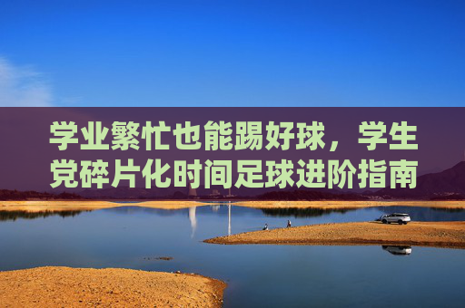 学业繁忙也能踢好球,学生党碎片化时间足球进阶指南