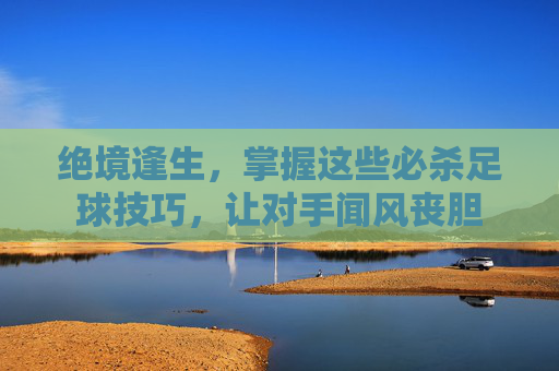 绝境逢生，掌握这些必杀足球技巧，让对手闻风丧胆