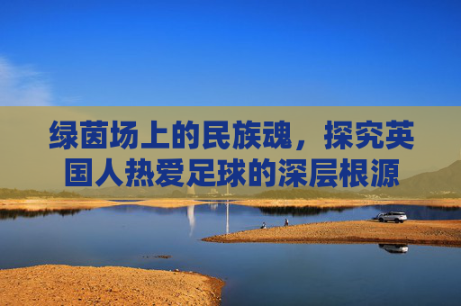 绿茵场上的民族魂，探究英国人热爱足球的深层根源