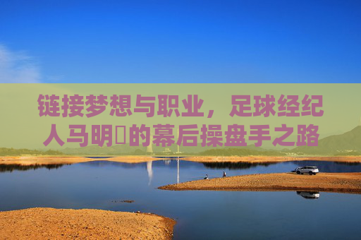 链接梦想与职业,足球经纪人马明崑的幕后操盘手之路