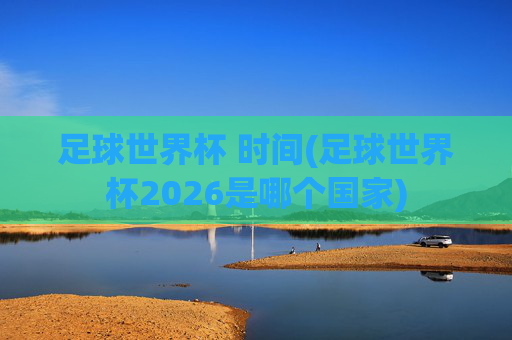 足球世界杯 时间(足球世界杯2026是哪个国家)