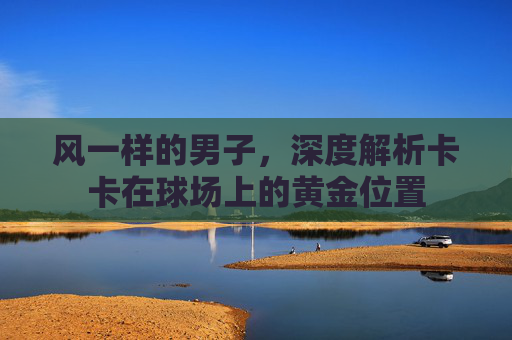 风一样的男子,深度解析卡卡在球场上的黄金位置