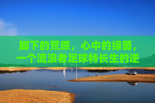 脚下的荒原,心中的绿茵,一个流浪者足球特长生的逆袭之路