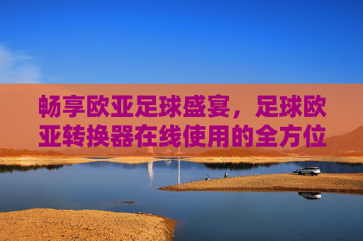 畅享欧亚足球盛宴，足球欧亚转换器在线使用的全方位指南
