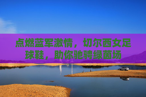 点燃蓝军激情,切尔西女足球鞋,助你驰骋绿茵场
