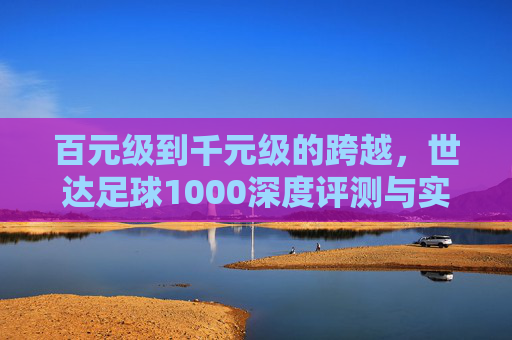 百元级到千元级的跨越，世达足球1000深度评测与实战体验