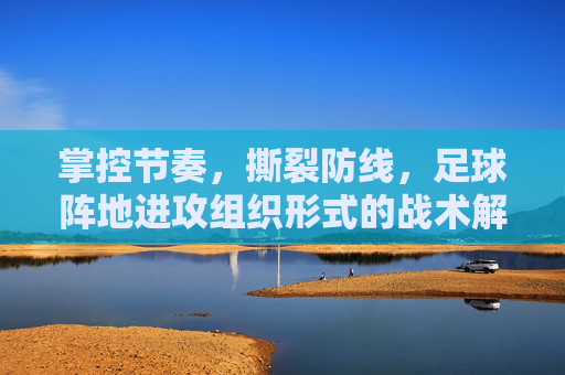 掌控节奏，撕裂防线，足球阵地进攻组织形式的战术解析