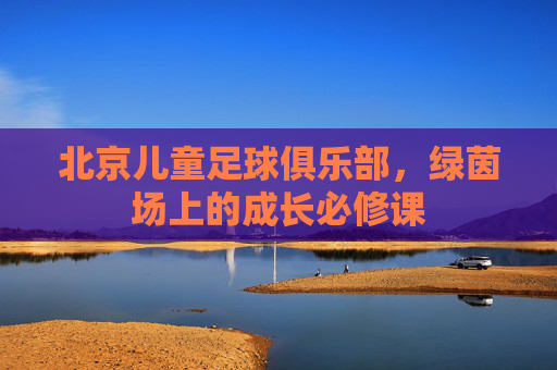 北京儿童足球俱乐部,绿茵场上的成长必修课