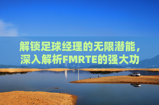 解锁足球经理的无限潜能,深入解析FMRTE的强大功能