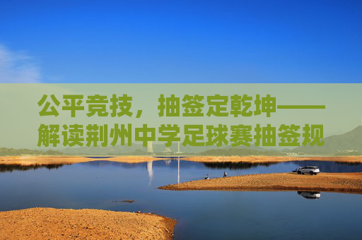 公平竞技，抽签定乾坤——解读荆州中学足球赛抽签规则
