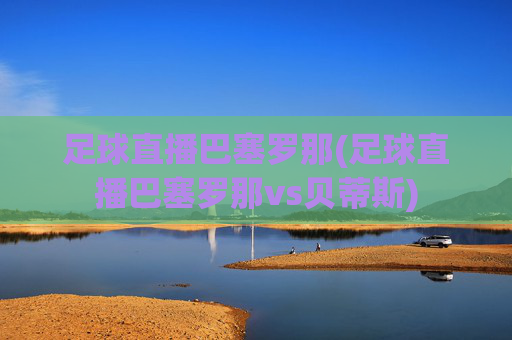 足球直播巴塞罗那(足球直播巴塞罗那vs贝蒂斯)