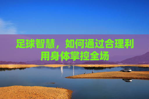 足球智慧，如何通过合理利用身体掌控全场